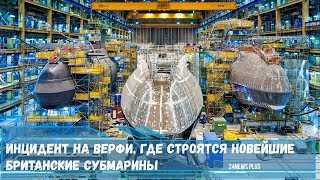 Инцидент на верфи BAE Systems- где строятся новейшие британские субмарины