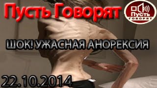 ПУСТЬ ГОВОРЯТ ШОК! УЖАСНАЯ АНОРЕКСИЯ. ДЕВУШКИ УМИРАЮТ ОТ ГОЛОДА (Последний Выпуск 22.10.2014)