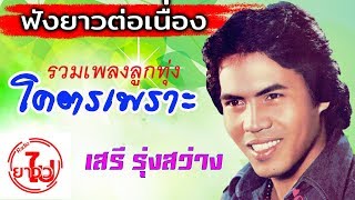 [ฟังยาวต่อเนื่อง] รวมเพลงลูกทุ่งโคตรเพราะ - เสรี รุ่งสว่าง