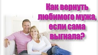 КАК ВЕРНУТЬ ЛЮБИМОГО МУЖА, ЕСЛИ САМА ВЫГНАЛА?