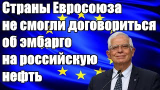 Страны Евросоюза не смогли договориться об эмбарго на российскую нефть - Новости