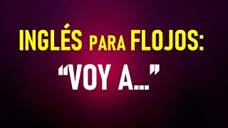 3.- Inglés para FLOJOS: “VOY A…”