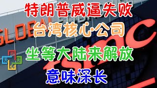 特朗普威逼失败，台湾核心公司坐等大陆来解放！意味深长