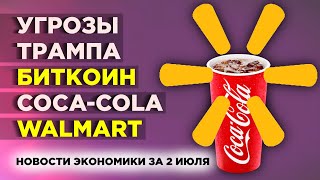 Новые угрозы Трампа, падение биткоина и акции Coca-Cola и Walmart / Новости экономики за 2 июля 2019