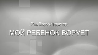 Рав Борух Фрухтер. МОЙ РЕБЕНОК ВОРУЕТ.