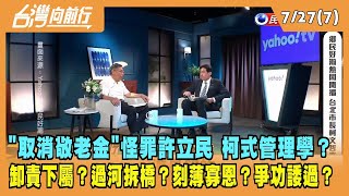 2022.07.27【台灣向前行 Part7】"取消敬老金"怪罪許立民 柯式管理學？刻薄寡恩？過河拆橋？卸責下屬？