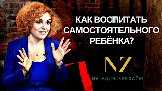Наташа Закхайм: Воспитание детей - Как воспитать самостоятельного ребенка? Совет от мамы 3-х детей!