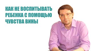 Как не воспитывать ребенка с помощью чувства вины?