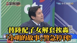 《新聞深喉嚨》精彩片段　事先未溝通？替陸配子女解套挨轟　小明的故事緊急停刊！