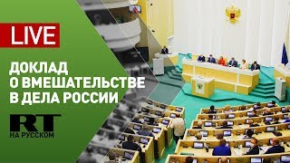 Комиссия Совфеда представляет доклад о попытках вмешательства в дела России — LIVE