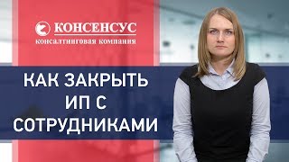 Как закрыть ИП с сотрудниками? Ликвидация ИП. Консалтинговая компания "Консенсус"