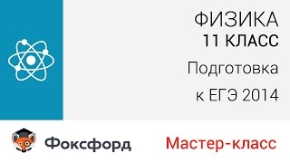 Физика. 11 класс, 2014. Мастер-класс, подготовка к ЕГЭ. Центр онлайн-обучения «Фоксфорд»