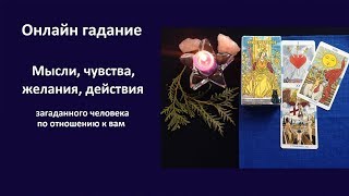 Онлайн гадание. Мысли, чувства, желания и действия загаданного человека по отношению к вам.
