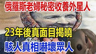 俄羅斯老婦秘密收養外星人，23年後真面目揭曉，駭人真相嚇壞眾人！
