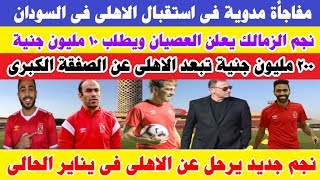 مفاجأة مدوية .. فى استقبال النادى الاهلى فى السودان وونجم الزمالك يعلن العصيان ويطلب 10 مليون