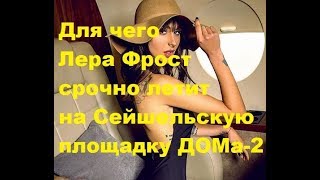 Для чего Лера Фрост срочно летит на Сейшельскую площадку ДОМа-2. ДОМ-2 новости