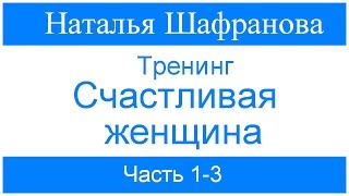 Тренинг - Счастливая женщина.  Наталья Шафранова. Часть 1-3