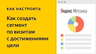 Как создать сегмент по визитам с достижениями цели в Яндекс Метрике