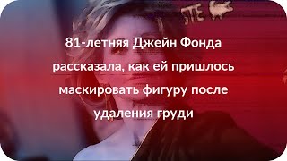81-летняя Джейн Фонда рассказала, как ей пришлось маскировать фигуру после удаления груди