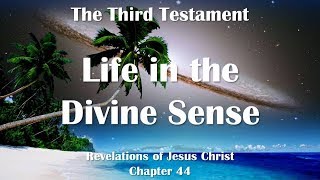 LIFE IN THE DIVINE SENSE ❤️ Jesus Christ reveals The Third Testament Chapter 44