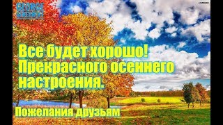 Все будет хорошо  Прекрасного осеннего настроения  Пожелания друзьям