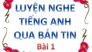Luyện nghe tiếng anh qua bản tin - Bai 1 - Luyen nghe tieng anh qua ban tin