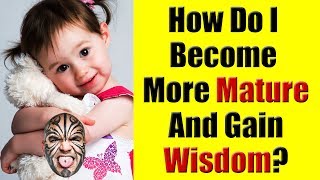 How Do I Become More Mature & Gain Wisdom?