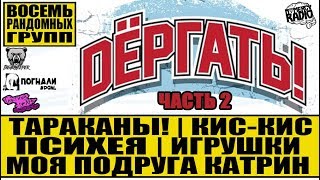 DЕРГАТЬ - ТАРАКАНЫ! | КИС-КИС | ПСИХЕЯ | МОЯ ПОДРУГА КАТРИН | ИГРУШКИ | ВОСЕМЬ РАНДОМНЫХ ГРУПП
