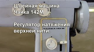 Чайка 142 М. Регулятор натяжения верхней нити. Видео № 319.