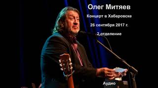 Олег Митяев. Концерт в Хабаровске 26.09.17. 2 отделение.
