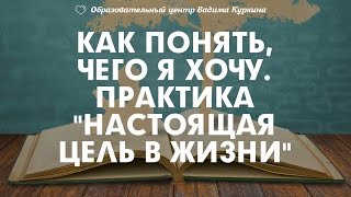 Как понять, чего я хочу. Практика "Настоящая цель в жизни". Занимательная психология. Вадим Куркин