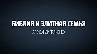 Библия и Элитная семья. Александр Палиенко.