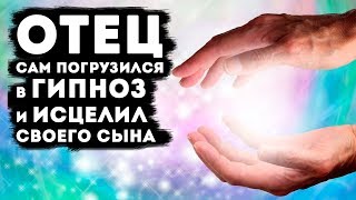 ИСЦЕЛЕНИЕ РЕБЕНКА! Как Родной Отец Помог Сыну с Помощью ГИПНОЗА