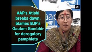 AAP's Atishi breaks down, blames BJP's Gautam Gambhir for derogatory pamphlets - ANI News