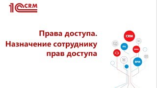 Видео 1.7. Права доступа. Назначение сотруднику прав доступа к системе 1C:CRM 3.0.