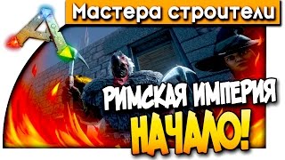 МАСТЕРА СТРОИТЕЛИ - РИМСКАЯ ИМПЕРИЯ НАЧАЛО В АРК! (ARK: Survival Evolved) #1