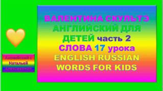 ВАЛЕНТИНА СКУЛЬТЭ АНГЛИЙСКИЙ ДЛЯ ДЕТЕЙ СЛОВА 17 УРОКА второй части ENGLISH RUSSIAN WORDS