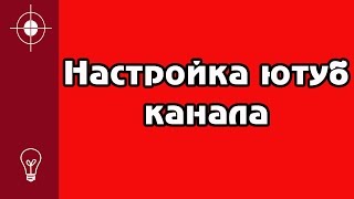 Как правильно и быстро настроить свой канал на Youtube?