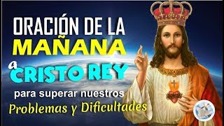 ORACIÓN DE LA MAÑANA A JESÚS CRISTO REY PARA SUPERAR NUESTROS PROBLEMAS Y DIFICULTADES