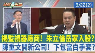 揭監視器廠商！朱立倫岳家入股？ 陳重文開新公司！下包當白手套？【台灣最前線 重點摘要】2024.03.22(2)