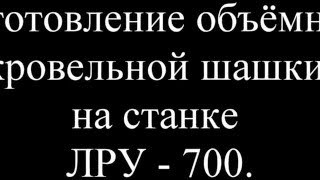 Изготовление объёмной кровельной шашки на ЛРУ   700