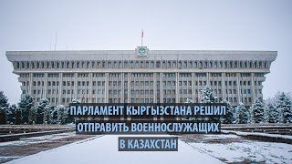 Парламент Кыргызстана решил отправить военнослужащих в Казахстан