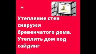 Утепление стен снаружи бревенчатого дома.Утеплить дом