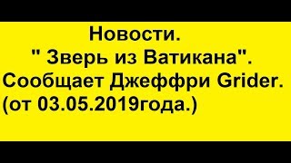 Новости." Зверь из Ватикана". Сообщает Джеффри Grider.(от 03.05.2019года.)