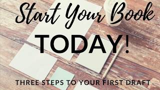 Start Your Book Today: Three Steps to Your First Draft