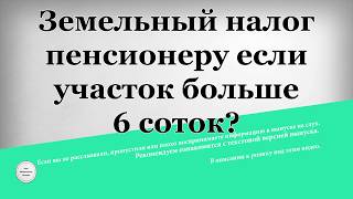 Земельный налог пенсионеру если участок больше шести соток