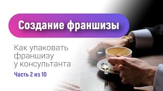 Упаковка франшизы | Как создать франшизу | Как упаковать франшизу  у консультанта