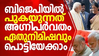 ബിജെപിയിൽ പുകയുന്നത് അഗ്നിപർവതം ഏതുനിമിഷവും പൊട്ടിയേക്കാം..