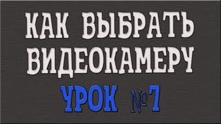 Как выбрать видеокамеру за 1 день. Урок 7