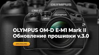Olympus OM-D E-M1 Mark II - прошивка v.3.0